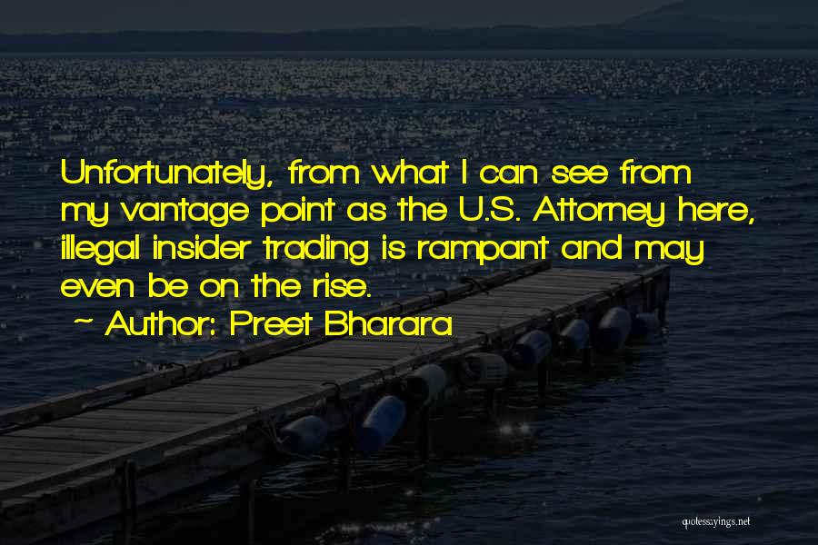 Preet Bharara Quotes: Unfortunately, From What I Can See From My Vantage Point As The U.s. Attorney Here, Illegal Insider Trading Is Rampant