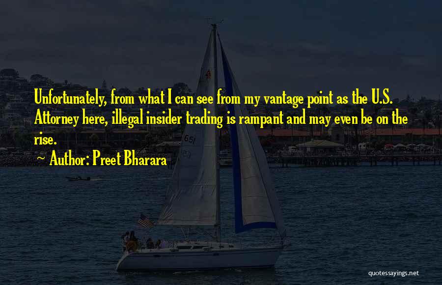 Preet Bharara Quotes: Unfortunately, From What I Can See From My Vantage Point As The U.s. Attorney Here, Illegal Insider Trading Is Rampant