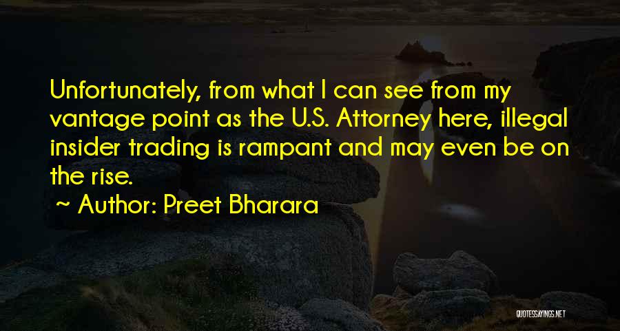 Preet Bharara Quotes: Unfortunately, From What I Can See From My Vantage Point As The U.s. Attorney Here, Illegal Insider Trading Is Rampant