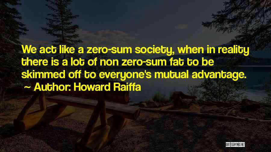 Howard Raiffa Quotes: We Act Like A Zero-sum Society, When In Reality There Is A Lot Of Non Zero-sum Fat To Be Skimmed