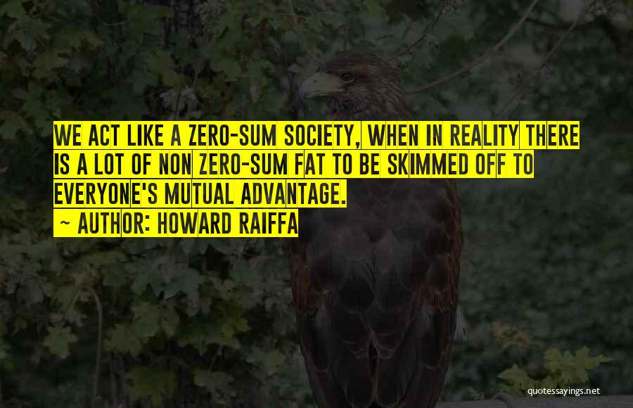 Howard Raiffa Quotes: We Act Like A Zero-sum Society, When In Reality There Is A Lot Of Non Zero-sum Fat To Be Skimmed