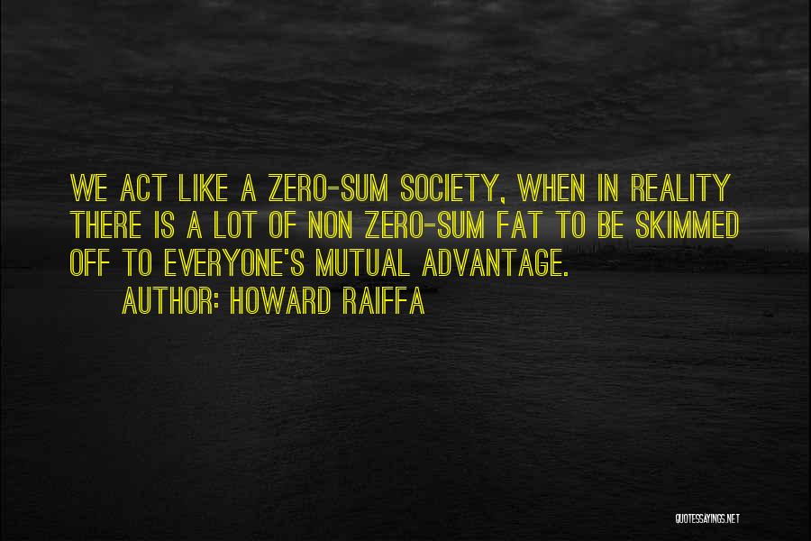 Howard Raiffa Quotes: We Act Like A Zero-sum Society, When In Reality There Is A Lot Of Non Zero-sum Fat To Be Skimmed