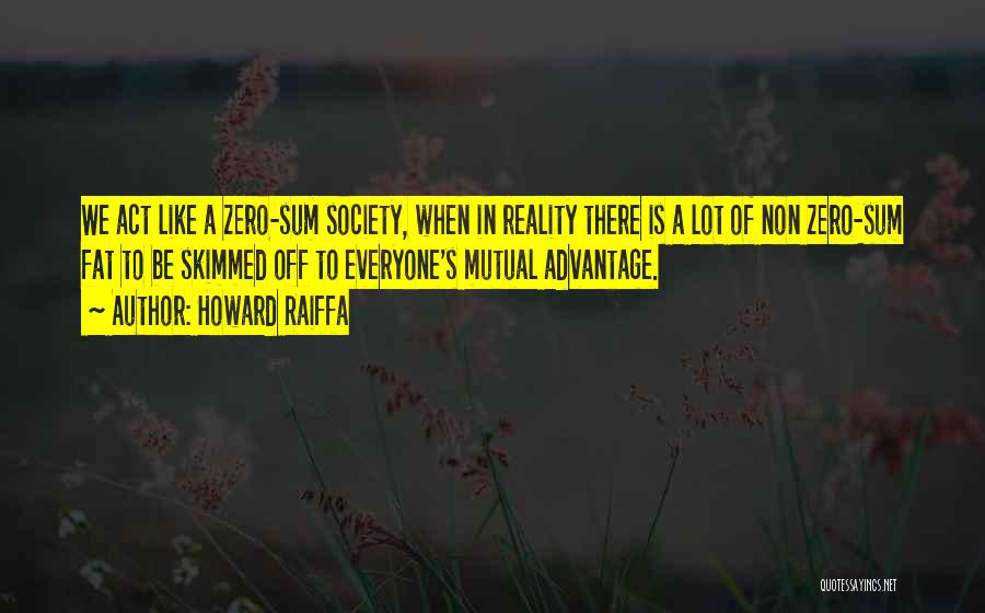 Howard Raiffa Quotes: We Act Like A Zero-sum Society, When In Reality There Is A Lot Of Non Zero-sum Fat To Be Skimmed