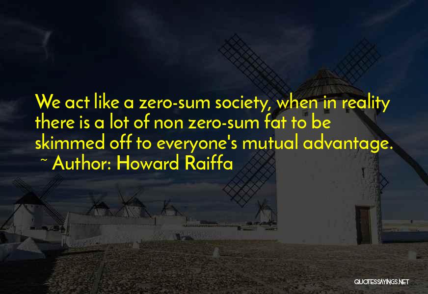 Howard Raiffa Quotes: We Act Like A Zero-sum Society, When In Reality There Is A Lot Of Non Zero-sum Fat To Be Skimmed