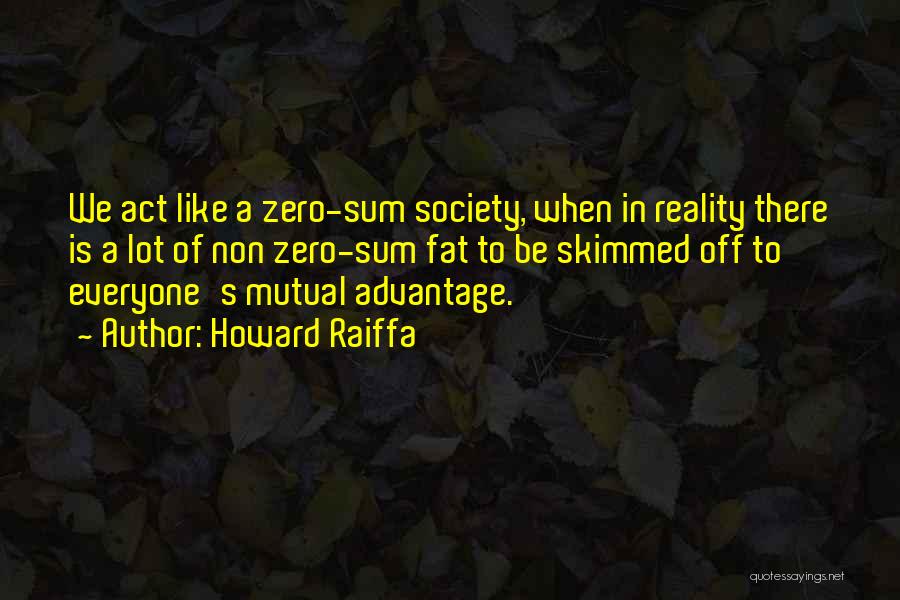 Howard Raiffa Quotes: We Act Like A Zero-sum Society, When In Reality There Is A Lot Of Non Zero-sum Fat To Be Skimmed