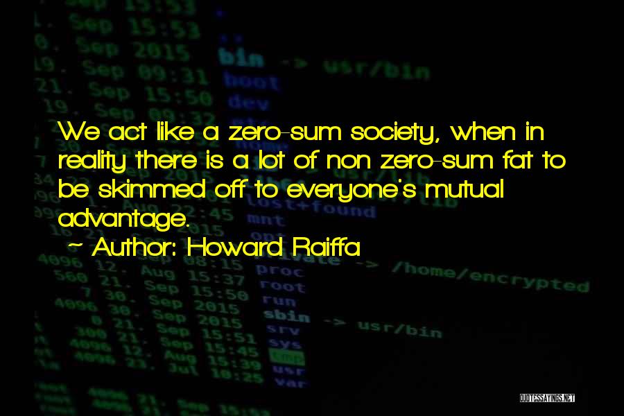 Howard Raiffa Quotes: We Act Like A Zero-sum Society, When In Reality There Is A Lot Of Non Zero-sum Fat To Be Skimmed