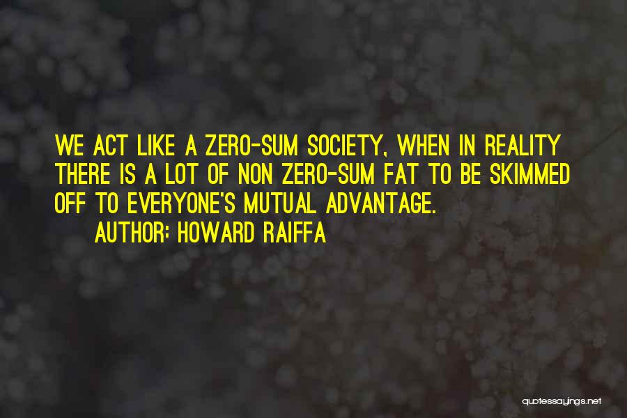 Howard Raiffa Quotes: We Act Like A Zero-sum Society, When In Reality There Is A Lot Of Non Zero-sum Fat To Be Skimmed