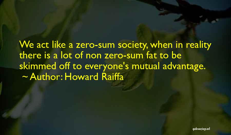 Howard Raiffa Quotes: We Act Like A Zero-sum Society, When In Reality There Is A Lot Of Non Zero-sum Fat To Be Skimmed