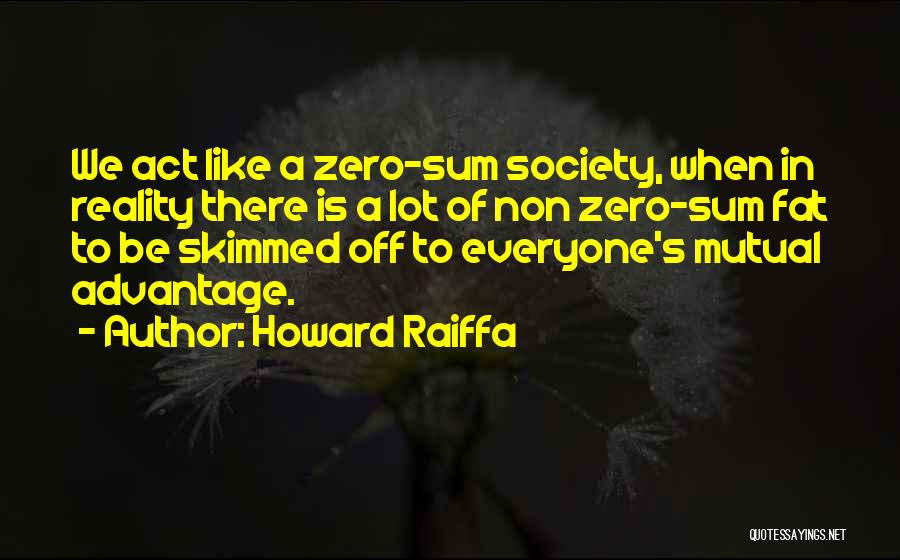 Howard Raiffa Quotes: We Act Like A Zero-sum Society, When In Reality There Is A Lot Of Non Zero-sum Fat To Be Skimmed