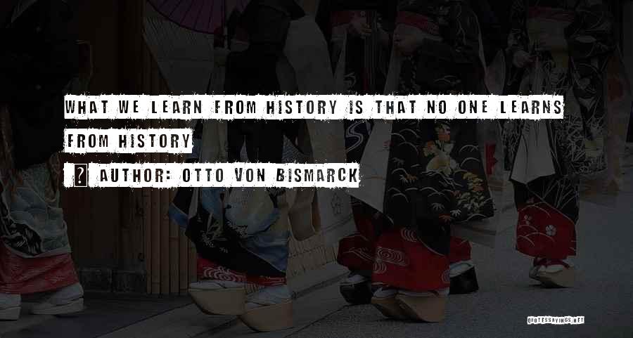 Otto Von Bismarck Quotes: What We Learn From History Is That No One Learns From History