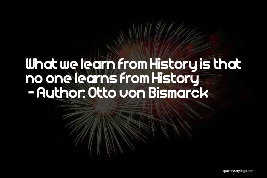 Otto Von Bismarck Quotes: What We Learn From History Is That No One Learns From History