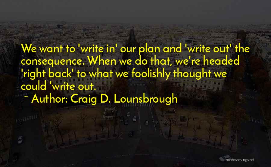 Craig D. Lounsbrough Quotes: We Want To 'write In' Our Plan And 'write Out' The Consequence. When We Do That, We're Headed 'right Back'