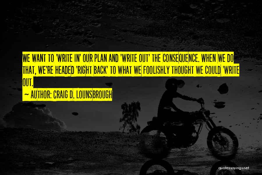 Craig D. Lounsbrough Quotes: We Want To 'write In' Our Plan And 'write Out' The Consequence. When We Do That, We're Headed 'right Back'