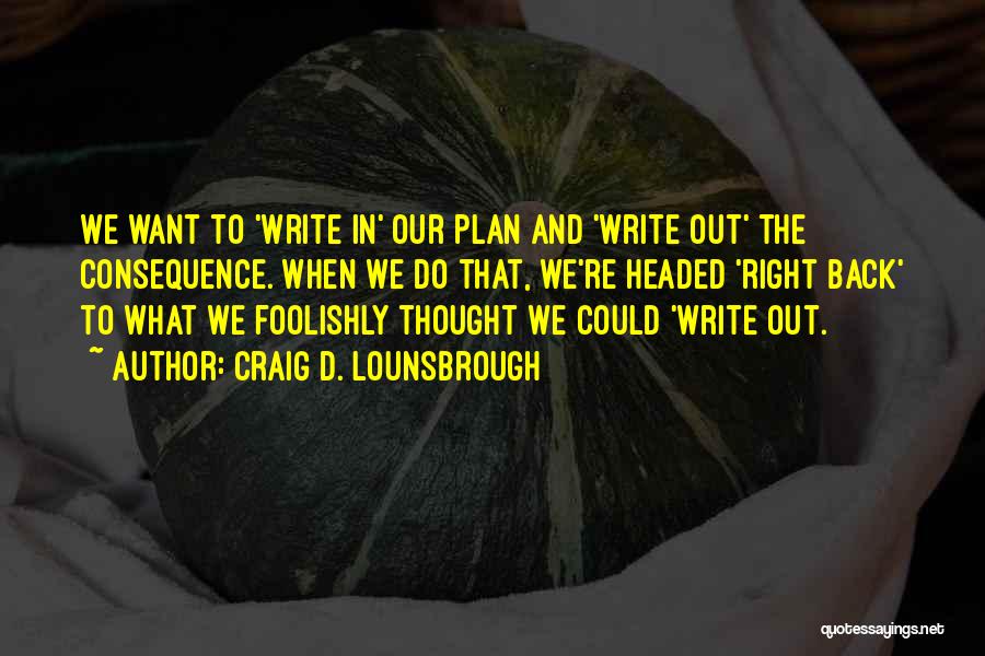 Craig D. Lounsbrough Quotes: We Want To 'write In' Our Plan And 'write Out' The Consequence. When We Do That, We're Headed 'right Back'