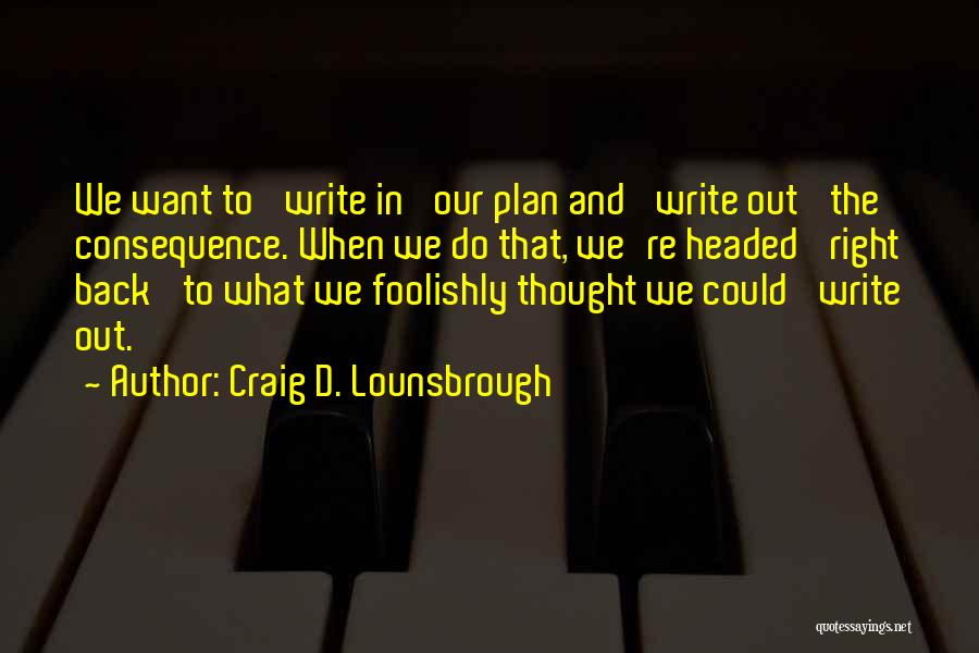 Craig D. Lounsbrough Quotes: We Want To 'write In' Our Plan And 'write Out' The Consequence. When We Do That, We're Headed 'right Back'