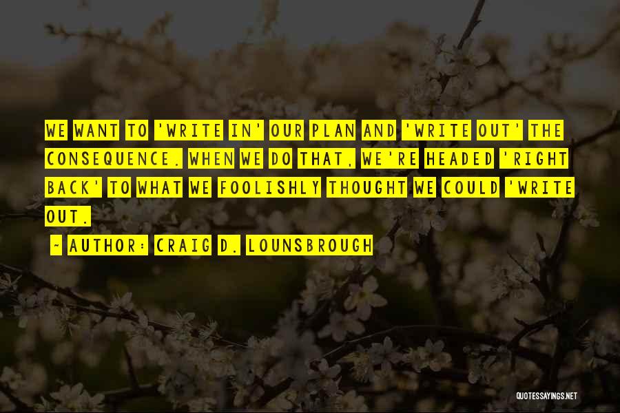 Craig D. Lounsbrough Quotes: We Want To 'write In' Our Plan And 'write Out' The Consequence. When We Do That, We're Headed 'right Back'