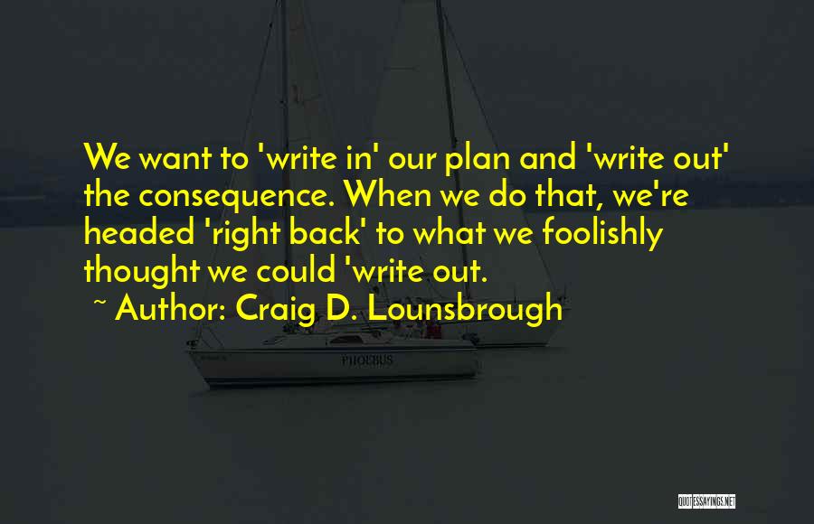 Craig D. Lounsbrough Quotes: We Want To 'write In' Our Plan And 'write Out' The Consequence. When We Do That, We're Headed 'right Back'