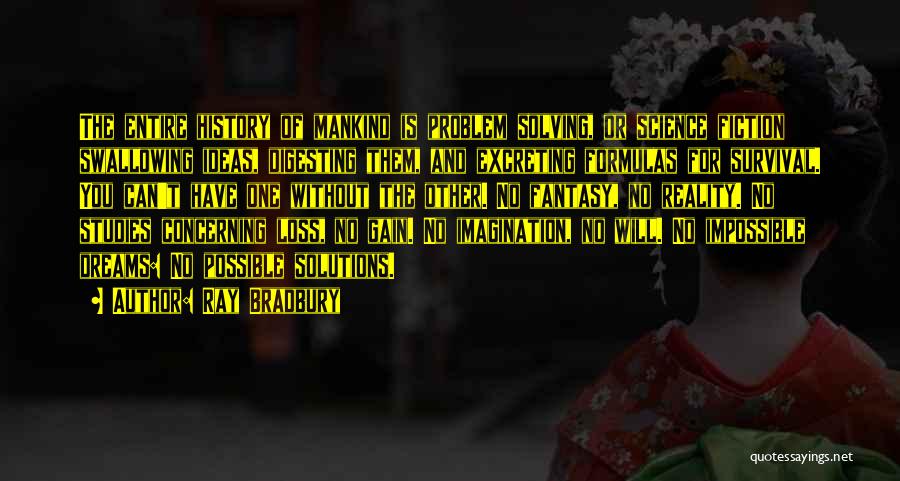 Ray Bradbury Quotes: The Entire History Of Mankind Is Problem Solving, Or Science Fiction Swallowing Ideas, Digesting Them, And Excreting Formulas For Survival.