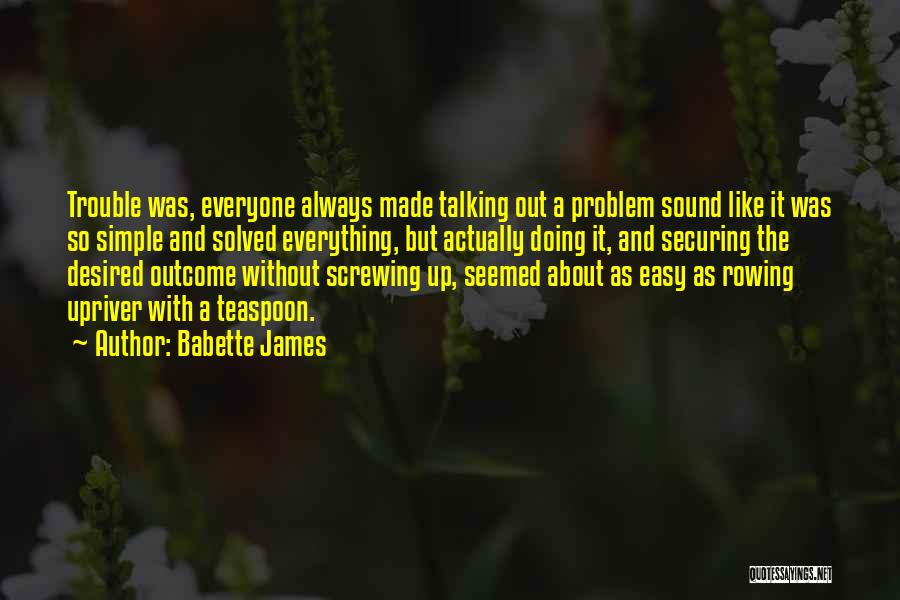 Babette James Quotes: Trouble Was, Everyone Always Made Talking Out A Problem Sound Like It Was So Simple And Solved Everything, But Actually