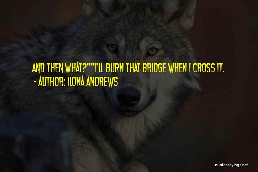 Ilona Andrews Quotes: And Then What?i'll Burn That Bridge When I Cross It.