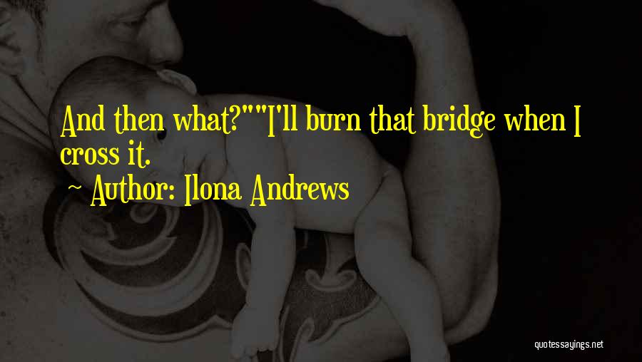 Ilona Andrews Quotes: And Then What?i'll Burn That Bridge When I Cross It.