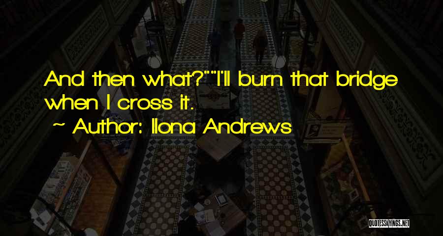 Ilona Andrews Quotes: And Then What?i'll Burn That Bridge When I Cross It.