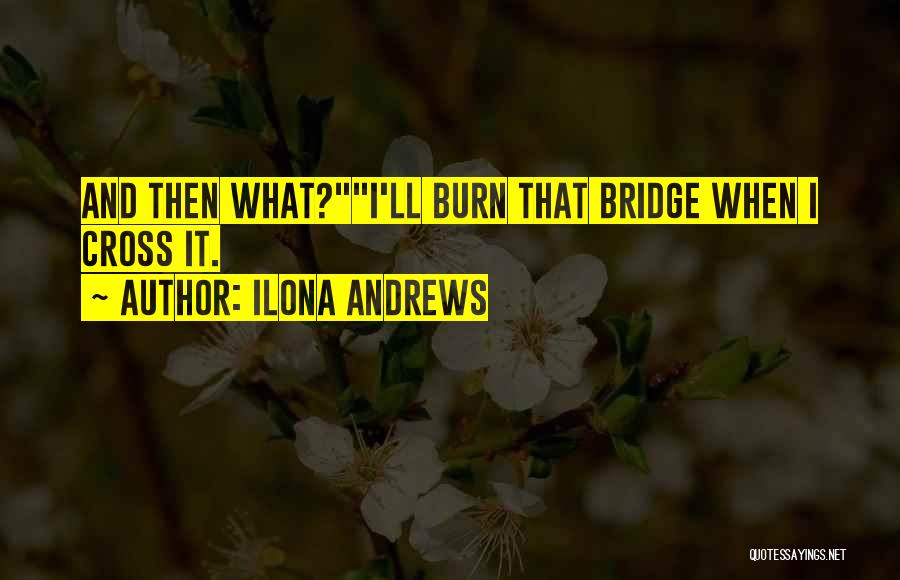 Ilona Andrews Quotes: And Then What?i'll Burn That Bridge When I Cross It.