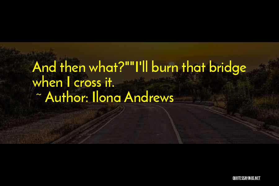 Ilona Andrews Quotes: And Then What?i'll Burn That Bridge When I Cross It.