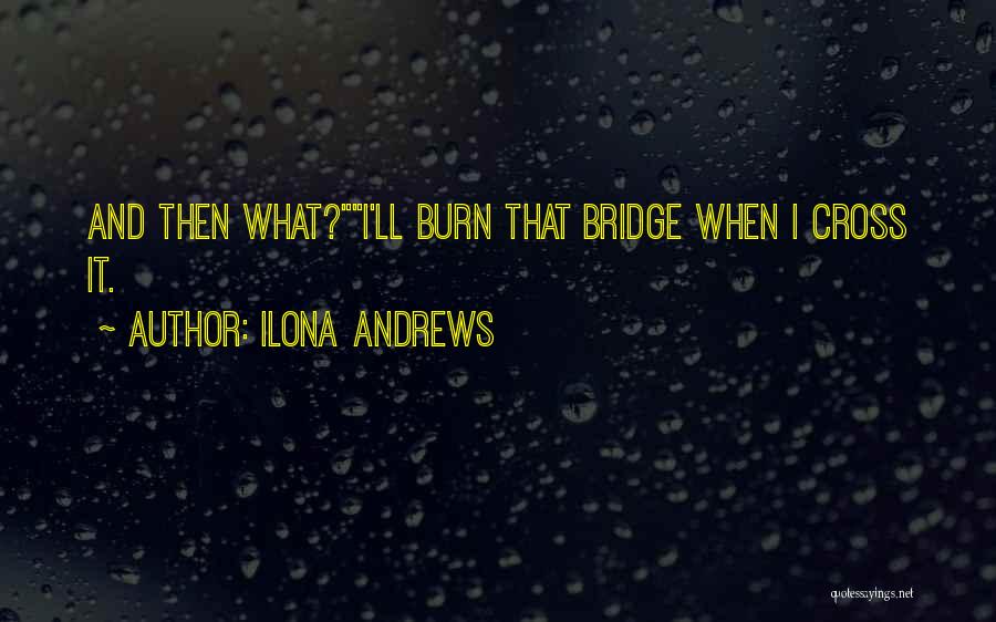 Ilona Andrews Quotes: And Then What?i'll Burn That Bridge When I Cross It.