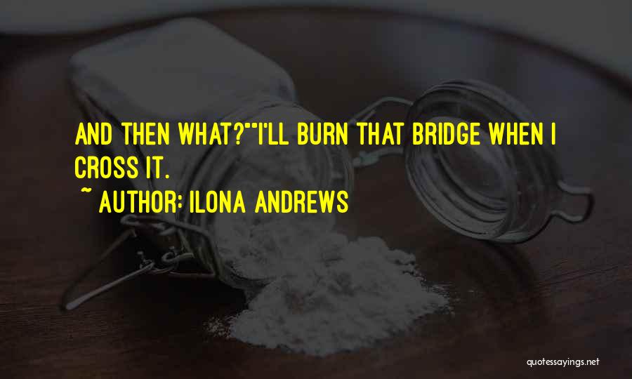 Ilona Andrews Quotes: And Then What?i'll Burn That Bridge When I Cross It.