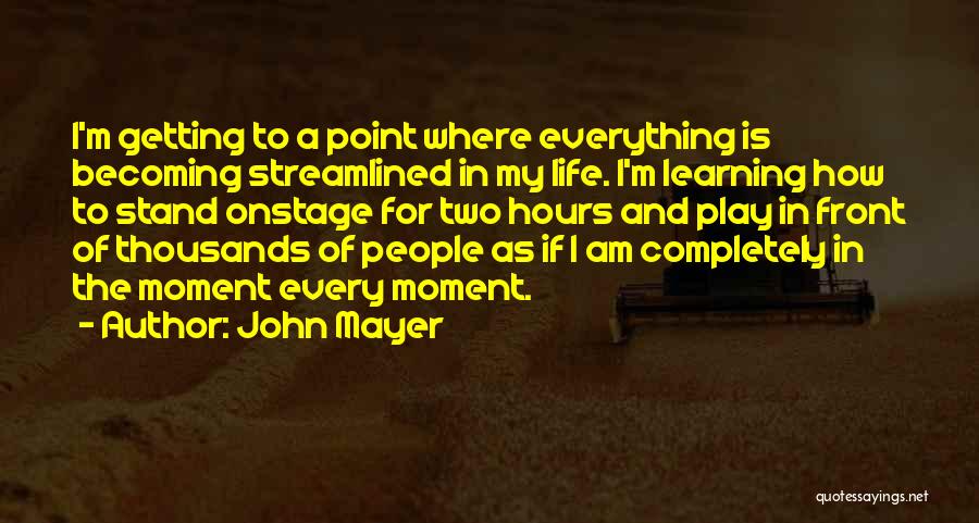 John Mayer Quotes: I'm Getting To A Point Where Everything Is Becoming Streamlined In My Life. I'm Learning How To Stand Onstage For