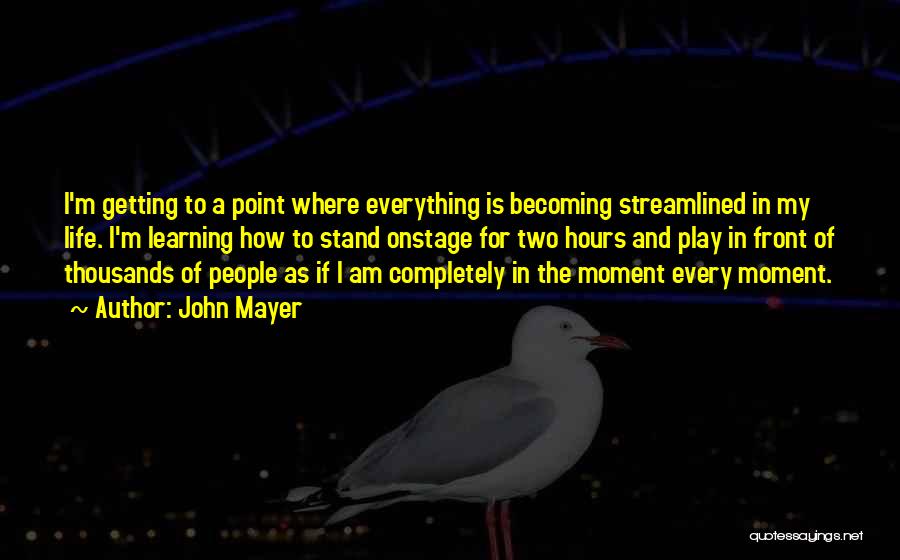 John Mayer Quotes: I'm Getting To A Point Where Everything Is Becoming Streamlined In My Life. I'm Learning How To Stand Onstage For