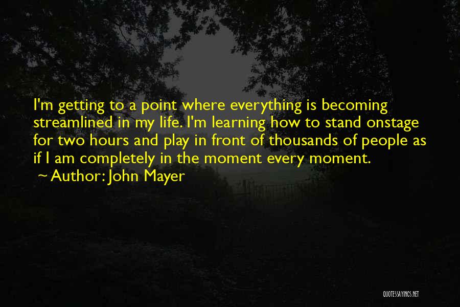 John Mayer Quotes: I'm Getting To A Point Where Everything Is Becoming Streamlined In My Life. I'm Learning How To Stand Onstage For