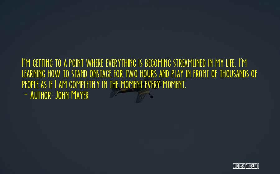 John Mayer Quotes: I'm Getting To A Point Where Everything Is Becoming Streamlined In My Life. I'm Learning How To Stand Onstage For