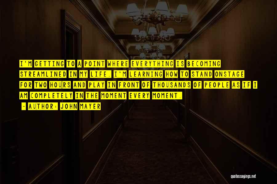 John Mayer Quotes: I'm Getting To A Point Where Everything Is Becoming Streamlined In My Life. I'm Learning How To Stand Onstage For