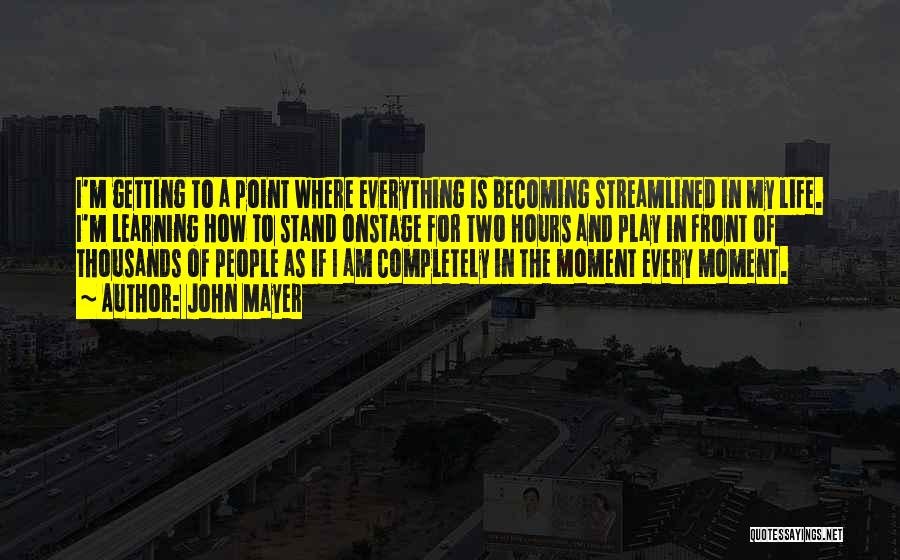 John Mayer Quotes: I'm Getting To A Point Where Everything Is Becoming Streamlined In My Life. I'm Learning How To Stand Onstage For