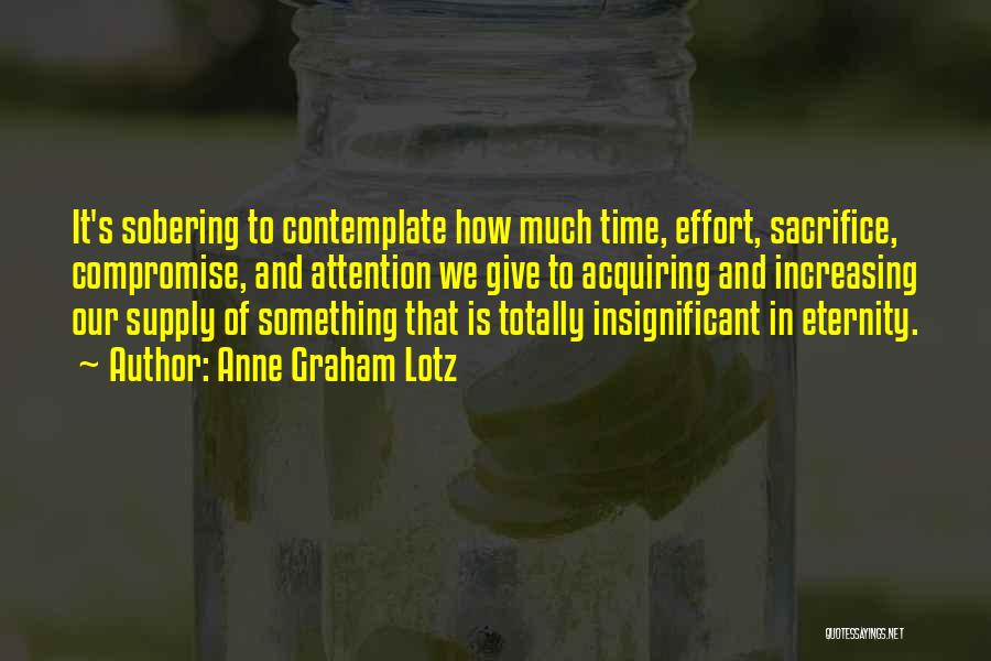 Anne Graham Lotz Quotes: It's Sobering To Contemplate How Much Time, Effort, Sacrifice, Compromise, And Attention We Give To Acquiring And Increasing Our Supply
