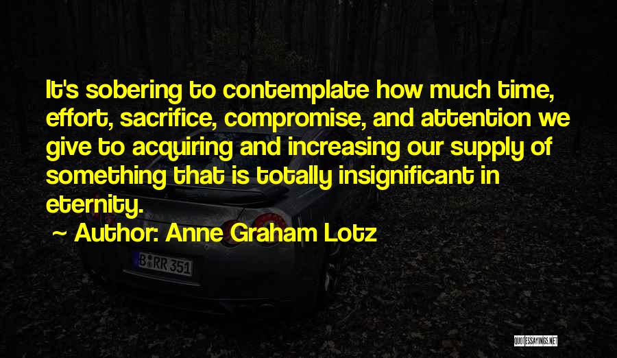 Anne Graham Lotz Quotes: It's Sobering To Contemplate How Much Time, Effort, Sacrifice, Compromise, And Attention We Give To Acquiring And Increasing Our Supply