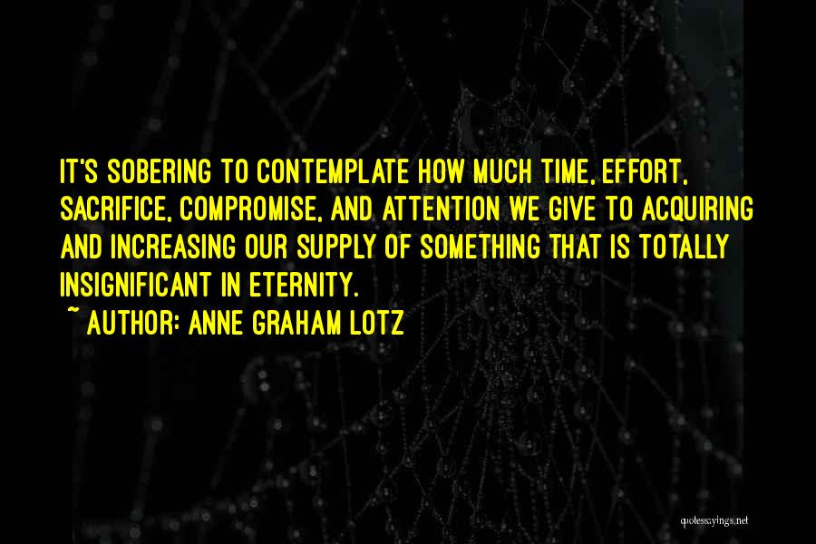 Anne Graham Lotz Quotes: It's Sobering To Contemplate How Much Time, Effort, Sacrifice, Compromise, And Attention We Give To Acquiring And Increasing Our Supply