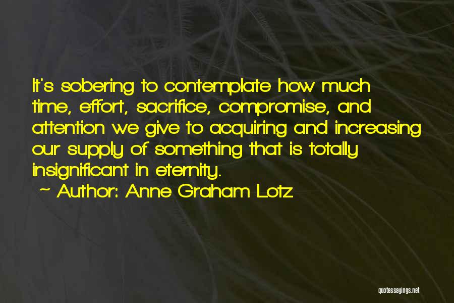 Anne Graham Lotz Quotes: It's Sobering To Contemplate How Much Time, Effort, Sacrifice, Compromise, And Attention We Give To Acquiring And Increasing Our Supply