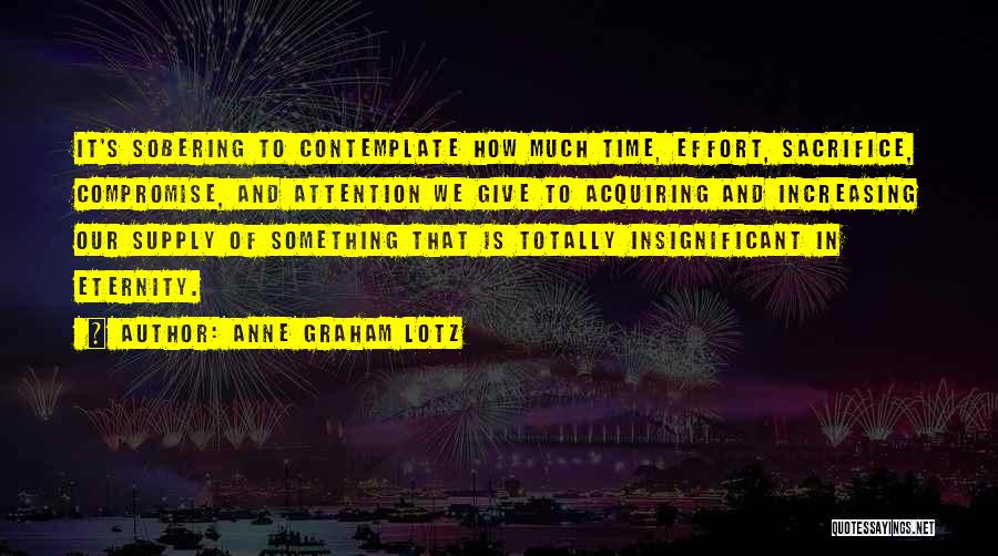 Anne Graham Lotz Quotes: It's Sobering To Contemplate How Much Time, Effort, Sacrifice, Compromise, And Attention We Give To Acquiring And Increasing Our Supply