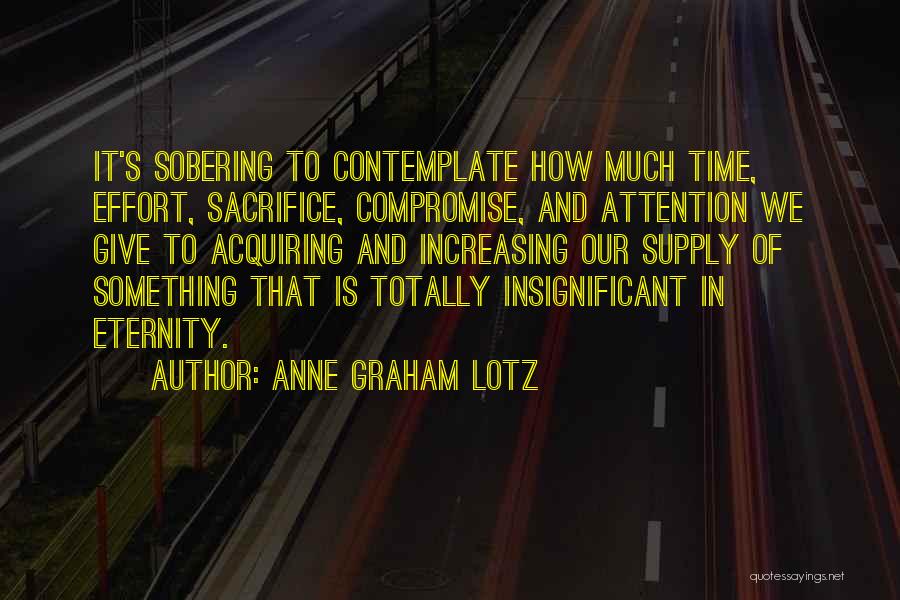 Anne Graham Lotz Quotes: It's Sobering To Contemplate How Much Time, Effort, Sacrifice, Compromise, And Attention We Give To Acquiring And Increasing Our Supply