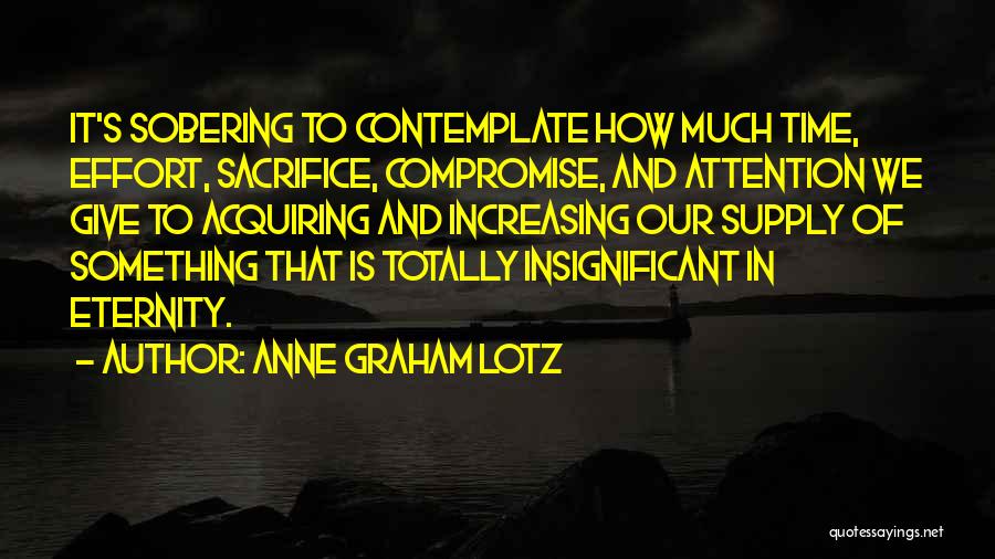 Anne Graham Lotz Quotes: It's Sobering To Contemplate How Much Time, Effort, Sacrifice, Compromise, And Attention We Give To Acquiring And Increasing Our Supply