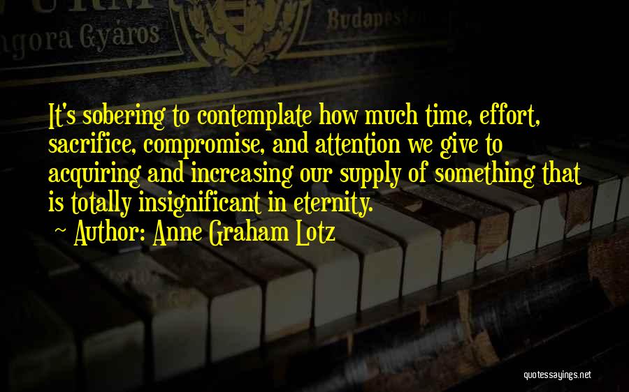 Anne Graham Lotz Quotes: It's Sobering To Contemplate How Much Time, Effort, Sacrifice, Compromise, And Attention We Give To Acquiring And Increasing Our Supply