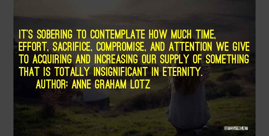 Anne Graham Lotz Quotes: It's Sobering To Contemplate How Much Time, Effort, Sacrifice, Compromise, And Attention We Give To Acquiring And Increasing Our Supply