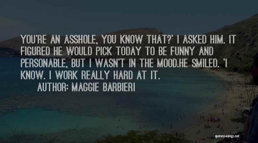 Maggie Barbieri Quotes: You're An Asshole, You Know That?' I Asked Him. It Figured He Would Pick Today To Be Funny And Personable,