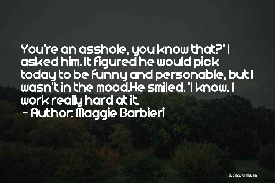 Maggie Barbieri Quotes: You're An Asshole, You Know That?' I Asked Him. It Figured He Would Pick Today To Be Funny And Personable,