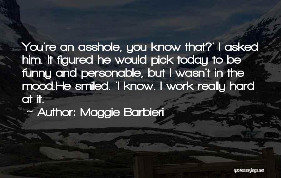 Maggie Barbieri Quotes: You're An Asshole, You Know That?' I Asked Him. It Figured He Would Pick Today To Be Funny And Personable,