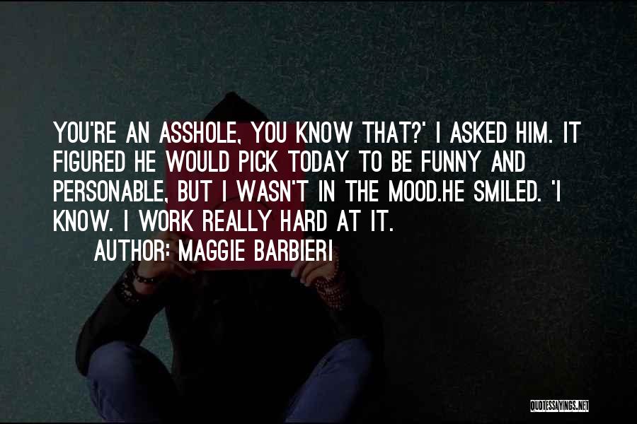 Maggie Barbieri Quotes: You're An Asshole, You Know That?' I Asked Him. It Figured He Would Pick Today To Be Funny And Personable,