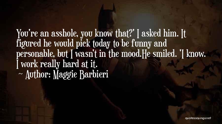 Maggie Barbieri Quotes: You're An Asshole, You Know That?' I Asked Him. It Figured He Would Pick Today To Be Funny And Personable,